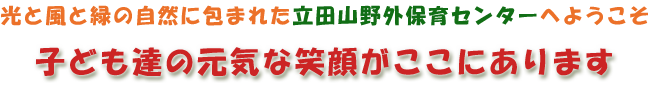 光と風と緑の自然に包まれた立田山野外保育センターへようこそ子ども達の元気な笑顔がここにあります